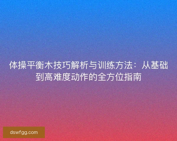 体操平衡木技巧解析与训练方法：从基础到高难度动作的全方位指南