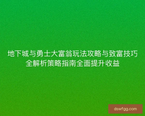 地下城与勇士大富翁玩法攻略与致富技巧全解析策略指南全面提升收益