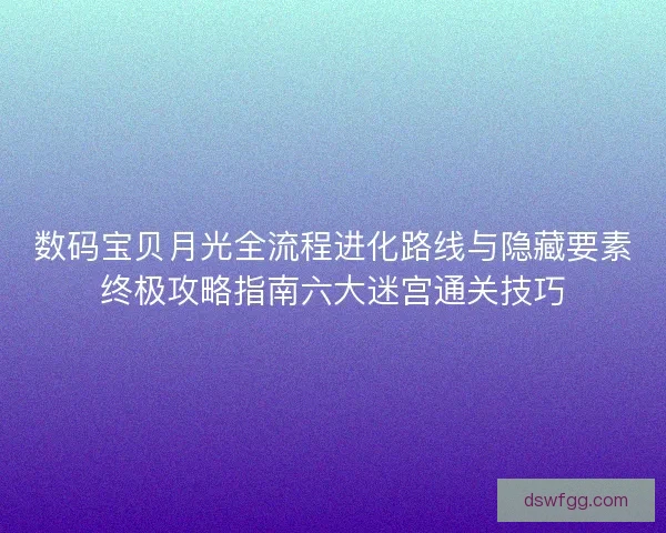 数码宝贝月光全流程进化路线与隐藏要素终极攻略指南六大迷宫通关技巧