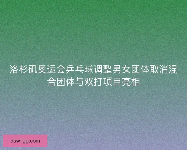 洛杉矶奥运会乒乓球调整男女团体取消混合团体与双打项目亮相