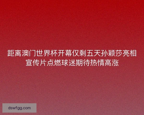 距离澳门世界杯开幕仅剩五天孙颖莎亮相宣传片点燃球迷期待热情高涨