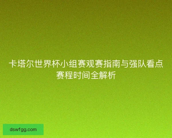 卡塔尔世界杯小组赛观赛指南与强队看点赛程时间全解析