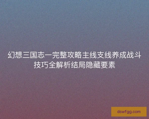 幻想三国志一完整攻略主线支线养成战斗技巧全解析结局隐藏要素