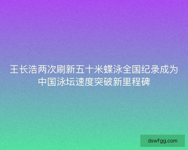 王长浩两次刷新五十米蝶泳全国纪录成为中国泳坛速度突破新里程碑